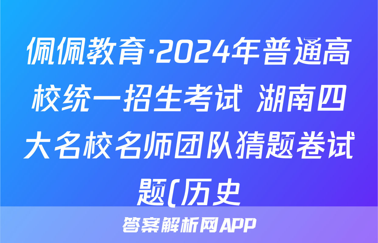 佩佩教育·2024年普通高校统一招生考试 湖南四大名校名师团队猜题卷试题(历史)